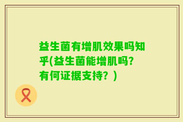 益生菌有增肌效果吗知乎(益生菌能增肌吗?有何证据支持?) 益生菌有增肌效果吗知乎(益生菌能增肌吗?有何证据支持?)