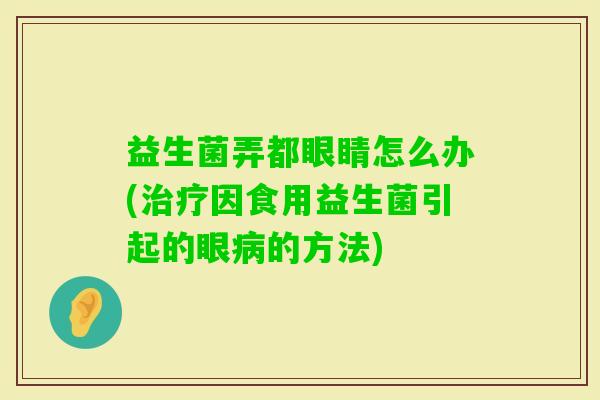益生菌弄都眼睛怎么办(因食用益生菌引起的眼的方法) 益生菌弄都眼睛怎么办(因食用益生菌引起的眼的方法)