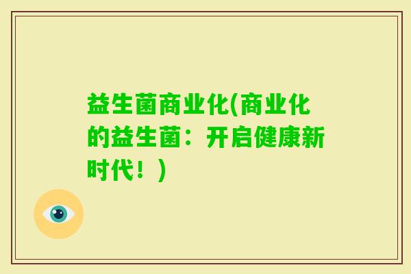 益生菌商业化(商业化的益生菌:开启健康新时代!) 益生菌商业化(商业化的益生菌:开启健康新时代!)