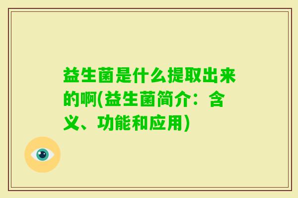 益生菌是什么提取出来的啊(益生菌简介：含义、功能和应用)