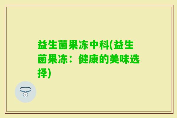 益生菌果冻中科(益生菌果冻:健康的美味选择) 益生菌果冻中科(益生菌果冻:健康的美味选择)