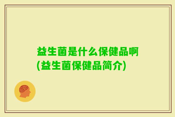 益生菌是什么保健品啊(益生菌保健品简介) 益生菌是什么保健品啊(益生菌保健品简介)