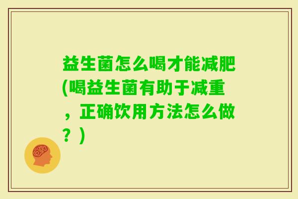益生菌怎么喝才能(喝益生菌有助于减重,正确饮用方法怎么做?) 益生菌怎么喝才能(喝益生菌有助于减重,正确饮用方法怎么做?)
