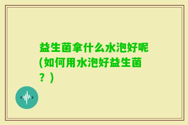 益生菌拿什么水泡好呢(如何用水泡好益生菌？)