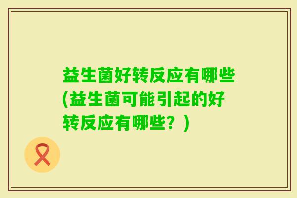 益生菌好转反应有哪些(益生菌可能引起的好转反应有哪些?) 益生菌好转反应有哪些(益生菌可能引起的好转反应有哪些?)
