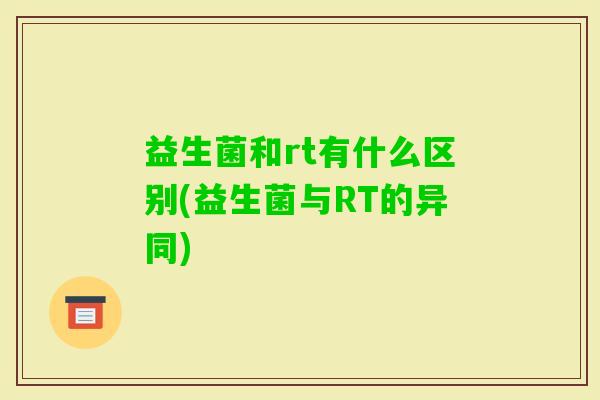益生菌和rt有什么区别(益生菌与RT的异同) 益生菌和rt有什么区别(益生菌与RT的异同)