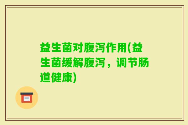 益生菌对作用(益生菌缓解,调节肠道健康) 益生菌对作用(益生菌缓解,调节肠道健康)