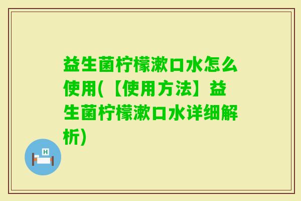益生菌柠檬漱口水怎么使用(【使用方法】益生菌柠檬漱口水详细解析) 益生菌柠檬漱口水怎么使用(【使用方法】益生菌柠檬漱口水详细解析)