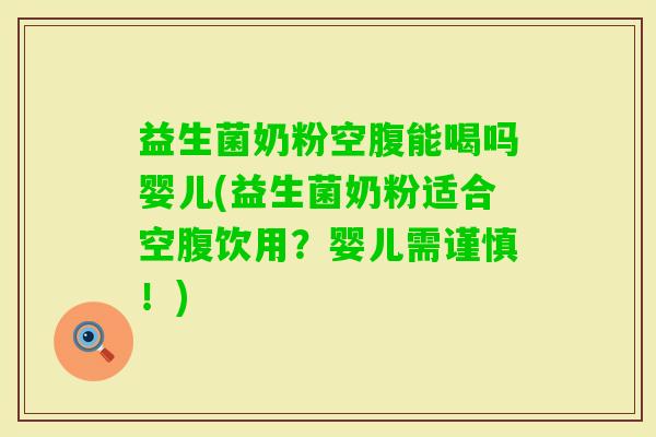 益生菌奶粉空腹能喝吗婴儿(益生菌奶粉适合空腹饮用？婴儿需谨慎！)