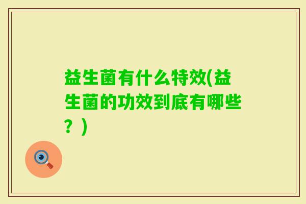 益生菌有什么特效(益生菌的功效到底有哪些?) 益生菌有什么特效(益生菌的功效到底有哪些?)