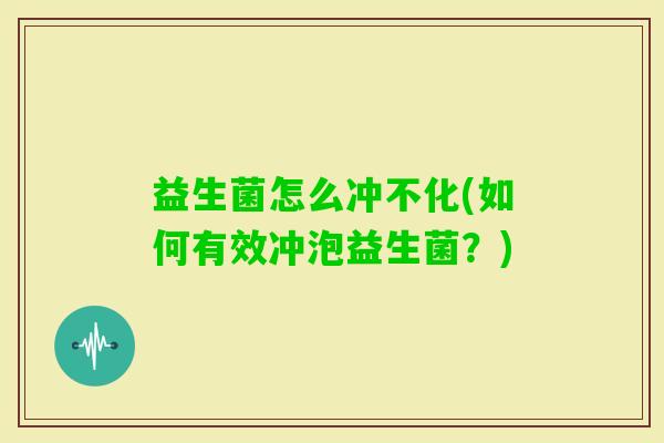 益生菌怎么冲不化(如何有效冲泡益生菌？)