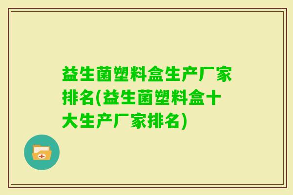 益生菌塑料盒生产厂家排名(益生菌塑料盒十大生产厂家排名) 益生菌塑料盒生产厂家排名(益生菌塑料盒十大生产厂家排名)