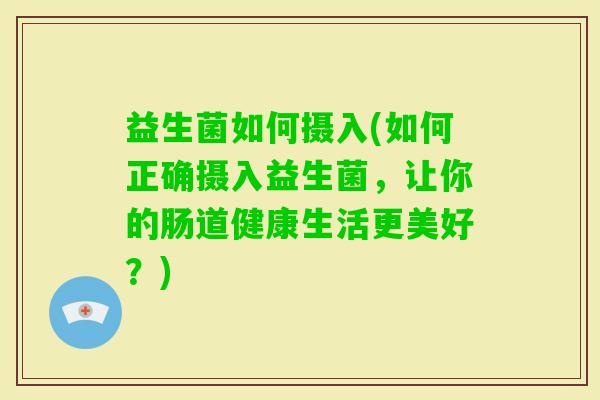 益生菌如何摄入(如何正确摄入益生菌,让你的肠道健康生活更美好?) 益生菌如何摄入(如何正确摄入益生菌,让你的肠道健康生活更美好?)
