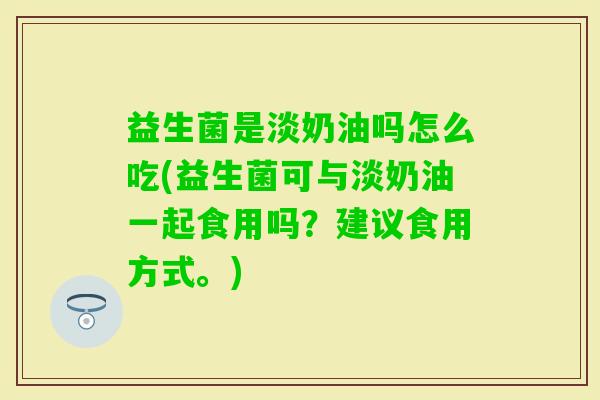 益生菌是淡奶油吗怎么吃(益生菌可与淡奶油一起食用吗?建议食用方式。) 益生菌是淡奶油吗怎么吃(益生菌可与淡奶油一起食用吗?建议食用方式。)