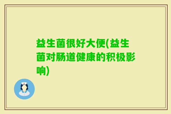 益生菌很好大便(益生菌对肠道健康的积极影响) 益生菌很好大便(益生菌对肠道健康的积极影响)