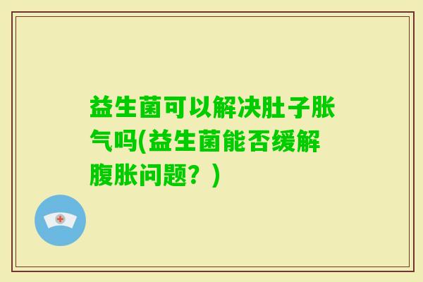 益生菌可以解决肚子吗(益生菌能否缓解问题?) 益生菌可以解决肚子吗(益生菌能否缓解问题?)