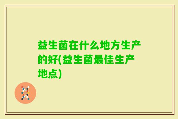 益生菌在什么地方生产的好(益生菌佳生产地点)