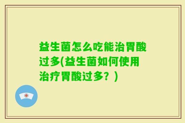 益生菌怎么吃能胃酸过多(益生菌如何使用胃酸过多?) 益生菌怎么吃能胃酸过多(益生菌如何使用胃酸过多?)
