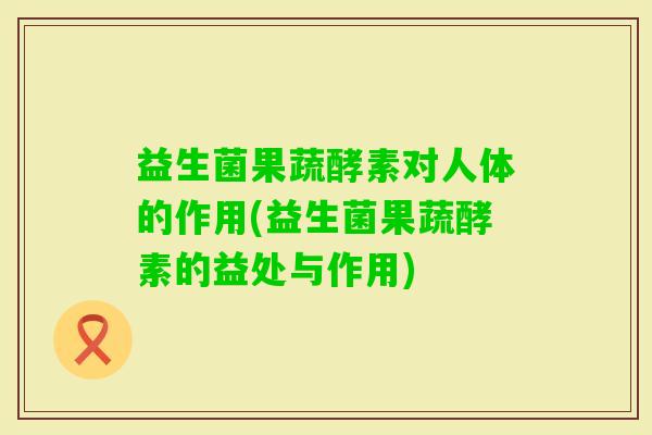 益生菌果蔬酵素对人体的作用(益生菌果蔬酵素的益处与作用) 益生菌果蔬酵素对人体的作用(益生菌果蔬酵素的益处与作用)