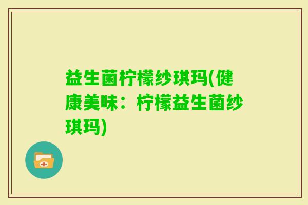 益生菌柠檬纱琪玛(健康美味:柠檬益生菌纱琪玛) 益生菌柠檬纱琪玛(健康美味:柠檬益生菌纱琪玛)
