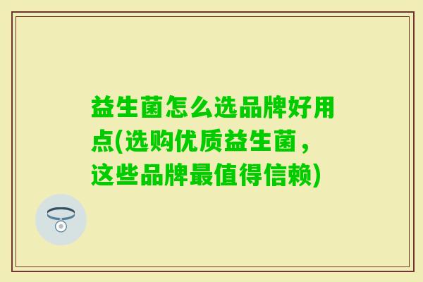 益生菌怎么选品牌好用点(选购优质益生菌,这些品牌值得信赖) 益生菌怎么选品牌好用点(选购优质益生菌,这些品牌值得信赖)