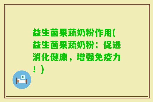 益生菌果蔬奶粉作用(益生菌果蔬奶粉：促进消化健康，增强力！)