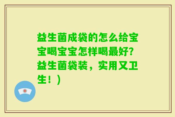 益生菌成袋的怎么给宝宝喝宝宝怎样喝好?益生菌袋装,实用又卫生!) 益生菌成袋的怎么给宝宝喝宝宝怎样喝好?益生菌袋装,实用又卫生!)