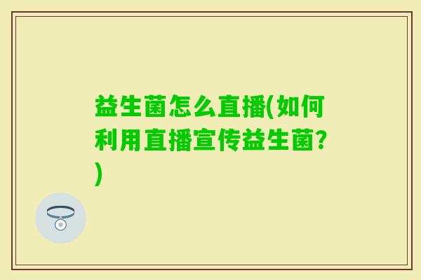 益生菌怎么直播(如何利用直播宣传益生菌?) 益生菌怎么直播(如何利用直播宣传益生菌?)