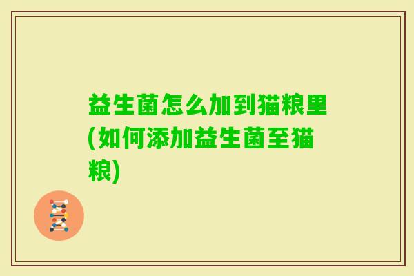 益生菌怎么加到猫粮里(如何添加益生菌至猫粮) 益生菌怎么加到猫粮里(如何添加益生菌至猫粮)