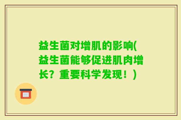 益生菌对增肌的影响(益生菌能够促进肌肉增长?重要科学发现!) 益生菌对增肌的影响(益生菌能够促进肌肉增长?重要科学发现!)