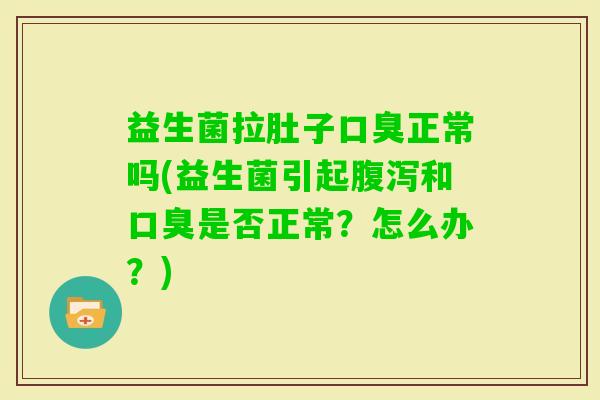 益生菌拉肚子正常吗(益生菌引起和是否正常?怎么办?) 益生菌拉肚子正常吗(益生菌引起和是否正常?怎么办?)