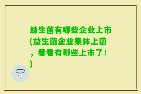 益生菌有哪些企业上市(益生菌企业集体上菌,看看有哪些上市了!) 益生菌有哪些企业上市(益生菌企业集体上菌,看看有哪些上市了!)