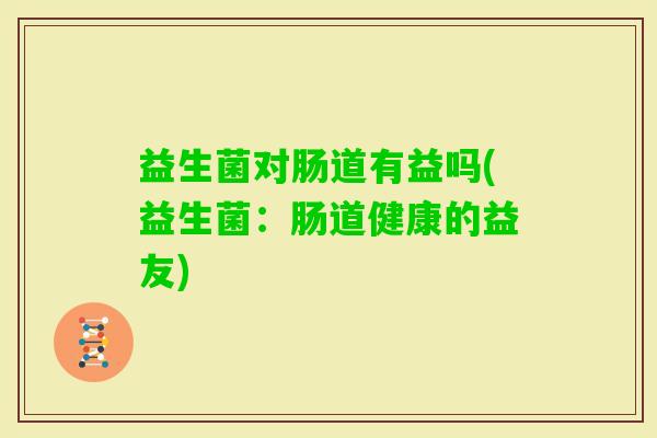 益生菌对肠道有益吗(益生菌:肠道健康的益友) 益生菌对肠道有益吗(益生菌:肠道健康的益友)