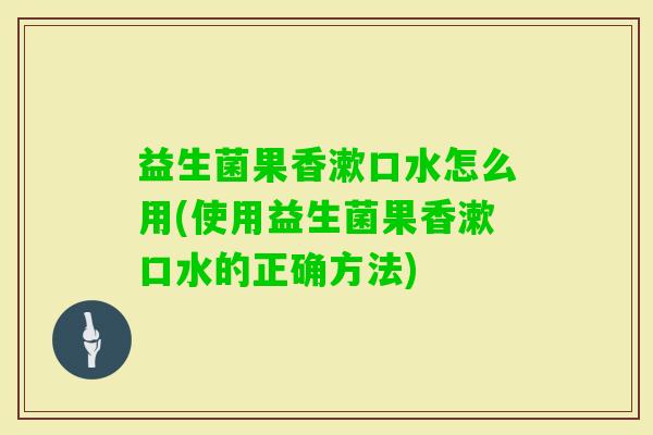 益生菌果香漱口水怎么用(使用益生菌果香漱口水的正确方法) 益生菌果香漱口水怎么用(使用益生菌果香漱口水的正确方法)
