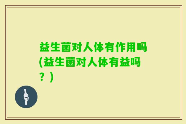 益生菌对人体有作用吗(益生菌对人体有益吗?) 益生菌对人体有作用吗(益生菌对人体有益吗?)