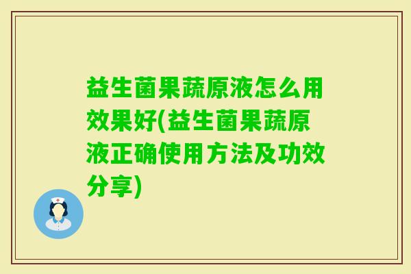 益生菌果蔬原液怎么用效果好(益生菌果蔬原液正确使用方法及功效分享) 益生菌果蔬原液怎么用效果好(益生菌果蔬原液正确使用方法及功效分享)