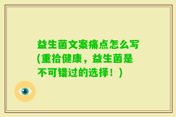 益生菌文案痛点怎么写(重拾健康,益生菌是不可错过的选择!) 益生菌文案痛点怎么写(重拾健康,益生菌是不可错过的选择!)