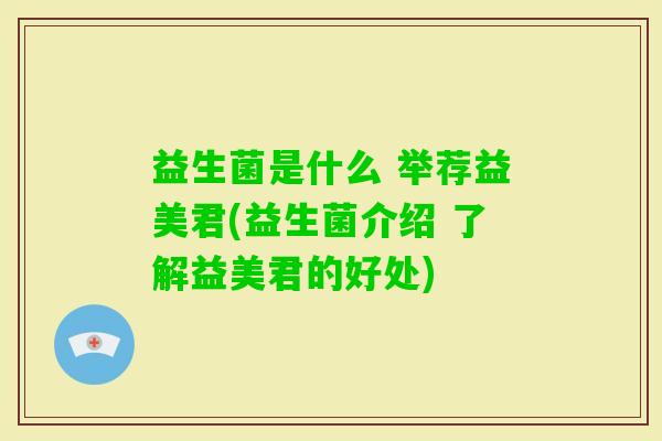 益生菌是什么 举荐益美君(益生菌介绍 了解益美君的好处) 益生菌是什么 举荐益美君(益生菌介绍 了解益美君的好处)
