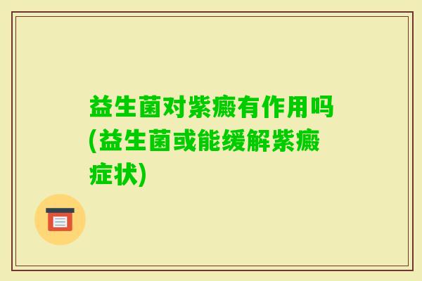 益生菌对紫癜有作用吗(益生菌或能缓解紫癜症状) 益生菌对紫癜有作用吗(益生菌或能缓解紫癜症状)