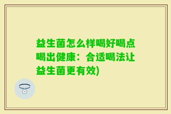 益生菌怎么样喝好喝点喝出健康:合适喝法让益生菌更有效) 益生菌怎么样喝好喝点喝出健康:合适喝法让益生菌更有效)