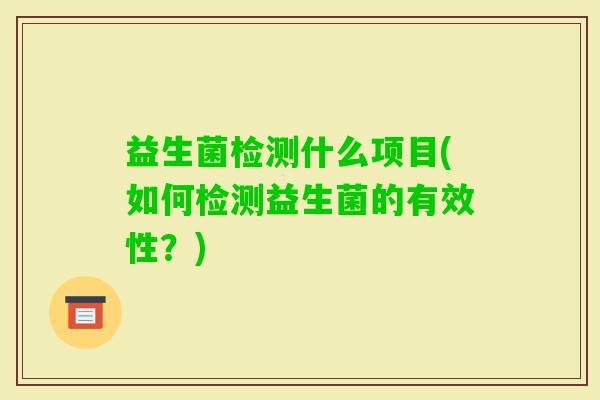 益生菌检测什么项目(如何检测益生菌的有效性?) 益生菌检测什么项目(如何检测益生菌的有效性?)