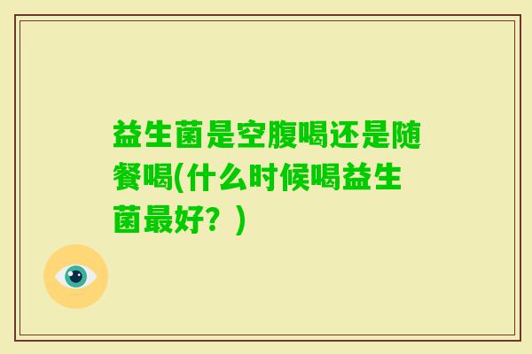 益生菌是空腹喝还是随餐喝(什么时候喝益生菌好？)