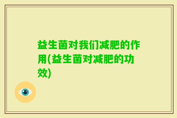 益生菌对我们的作用(益生菌对的功效) 益生菌对我们的作用(益生菌对的功效)