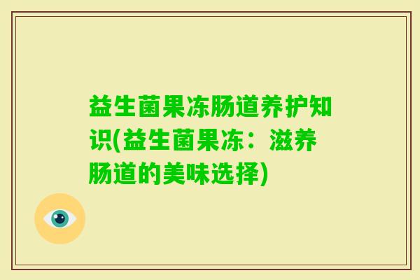 益生菌果冻肠道养护知识(益生菌果冻:滋养肠道的美味选择) 益生菌果冻肠道养护知识(益生菌果冻:滋养肠道的美味选择)