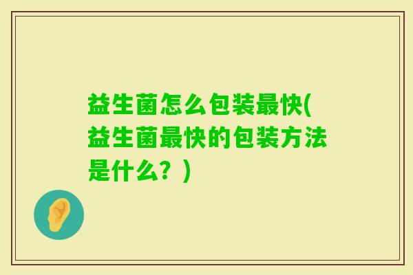 益生菌怎么包装快(益生菌快的包装方法是什么?) 益生菌怎么包装快(益生菌快的包装方法是什么?)