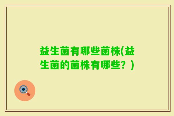 益生菌有哪些菌株(益生菌的菌株有哪些?) 益生菌有哪些菌株(益生菌的菌株有哪些?)