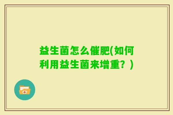 益生菌怎么催肥(如何利用益生菌来增重?) 益生菌怎么催肥(如何利用益生菌来增重?)