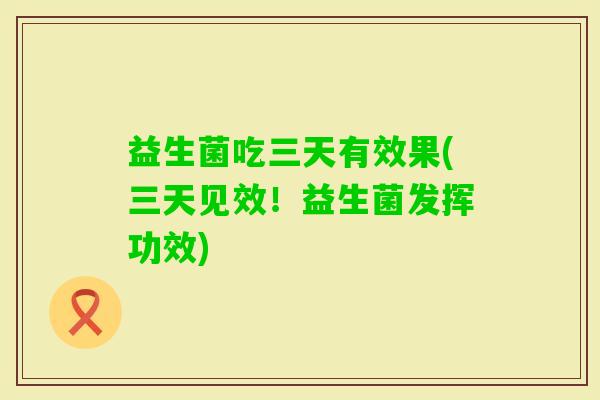 益生菌吃三天有效果(三天见效!益生菌发挥功效) 益生菌吃三天有效果(三天见效!益生菌发挥功效)