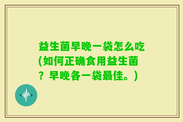 益生菌早晚一袋怎么吃(如何正确食用益生菌?早晚各一袋佳。) 益生菌早晚一袋怎么吃(如何正确食用益生菌?早晚各一袋佳。)