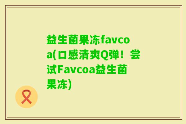 益生菌果冻favcoa(口感清爽Q弹!尝试Favcoa益生菌果冻) 益生菌果冻favcoa(口感清爽Q弹!尝试Favcoa益生菌果冻)